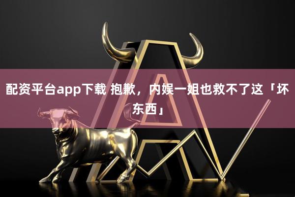 配资平台app下载 抱歉，内娱一姐也救不了这「坏东西」