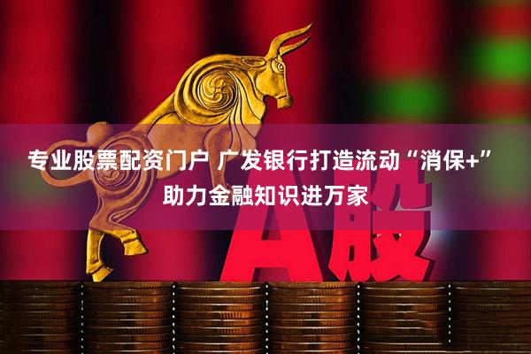 专业股票配资门户 广发银行打造流动“消保+” 助力金融知识进万家