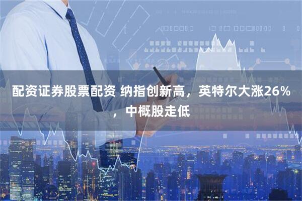 配资证券股票配资 纳指创新高，英特尔大涨26%，中概股走低