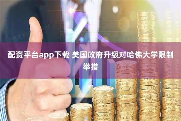 配资平台app下载 美国政府升级对哈佛大学限制举措