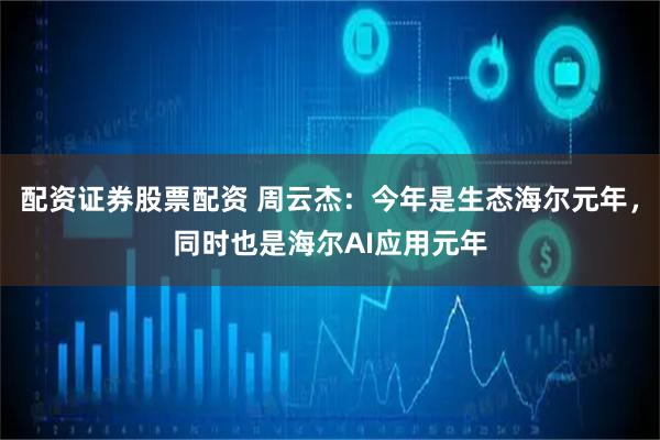 配资证券股票配资 周云杰：今年是生态海尔元年，同时也是海尔AI应用元年