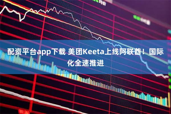 配资平台app下载 美团Keeta上线阿联酋！国际化全速推进