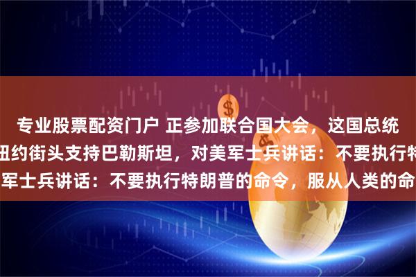 专业股票配资门户 正参加联合国大会，这国总统签证被美国吊销！他在纽约街头支持巴勒斯坦，对美军士兵讲话：不要执行特朗普的命令，服从人类的命令