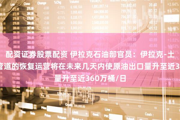 配资证券股票配资 伊拉克石油部官员：伊拉克-土耳其输油管道的恢复运营将在未来几天内使原油出口量升至近360万桶/日
