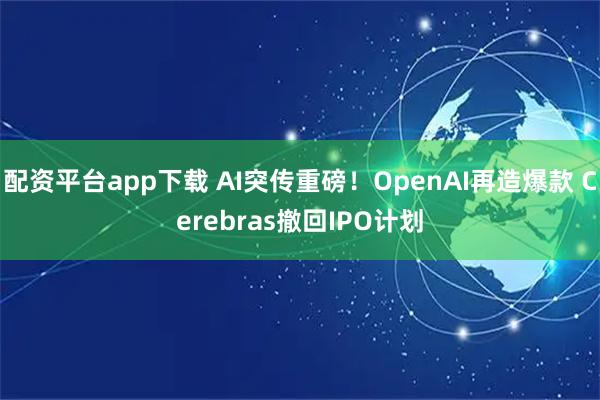 配资平台app下载 AI突传重磅！OpenAI再造爆款 Cerebras撤回IPO计划