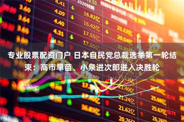 专业股票配资门户 日本自民党总裁选举第一轮结束：高市早苗、小泉进次郎进入决胜轮