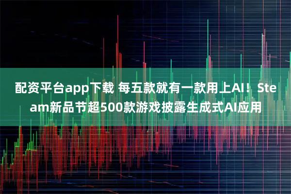 配资平台app下载 每五款就有一款用上AI！Steam新品节超500款游戏披露生成式AI应用