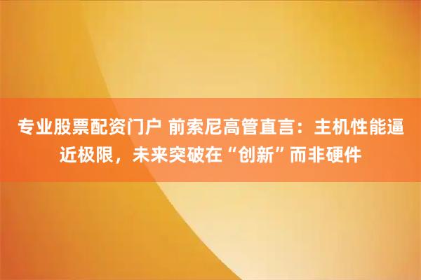 专业股票配资门户 前索尼高管直言：主机性能逼近极限，未来突破在“创新”而非硬件