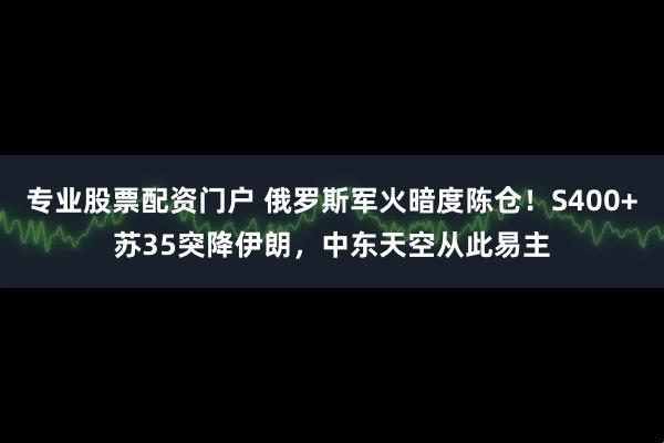 专业股票配资门户 俄罗斯军火暗度陈仓！S400+苏35突降伊朗，中东天空从此易主