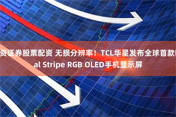 配资证券股票配资 无损分辨率！TCL华星发布全球首款Real Stripe RGB OLED手机显示屏