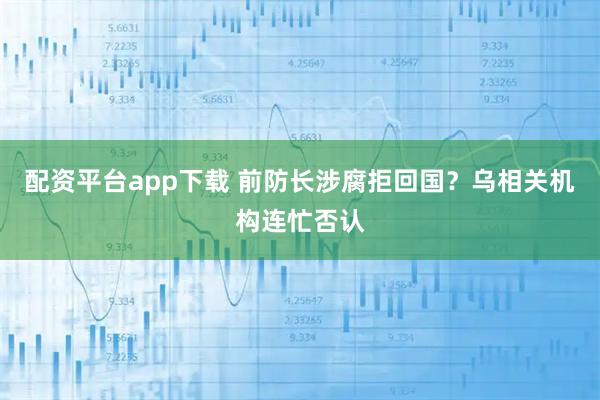 配资平台app下载 前防长涉腐拒回国？乌相关机构连忙否认