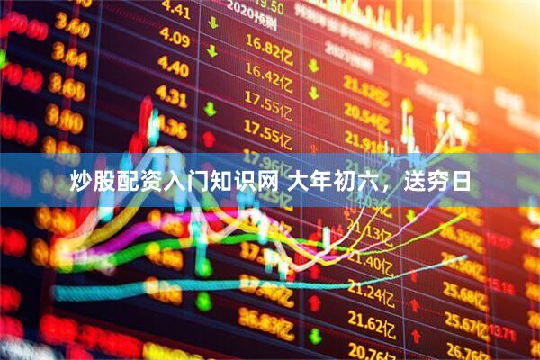 炒股配资入门知识网 大年初六，送穷日