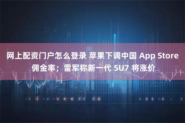网上配资门户怎么登录 苹果下调中国 App Store 佣金率；雷军称新一代 SU7 将涨价